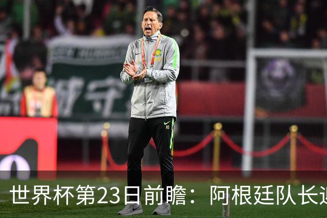 世界杯第23日前瞻：阿根廷队长迎历史之夜 卫冕冠军PK大黑马