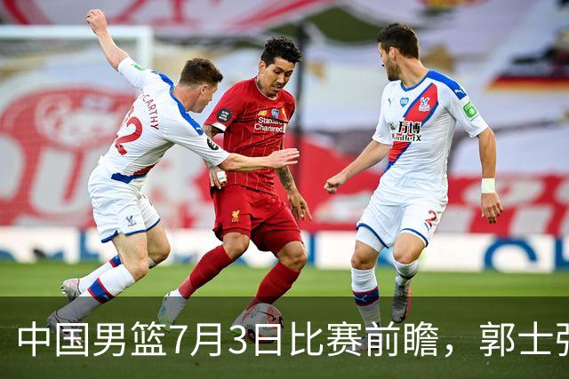 中国男篮7月3日比赛前瞻，郭士强从容不迫，想要输球都很难
