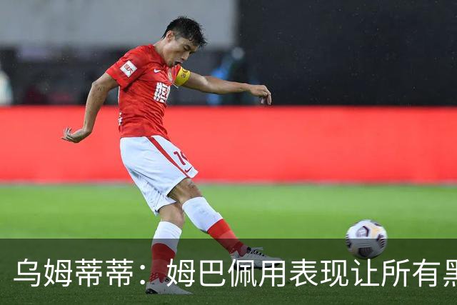 乌姆蒂蒂：姆巴佩用表现让所有黑子闭嘴，他现在是个领袖