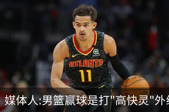 媒体人:男篮赢球是打"高快灵"外线在线 输球因没外线投射打阵地战