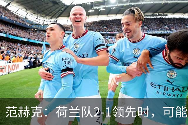 范赫克：荷兰队2-1领先时，可能退得太深了